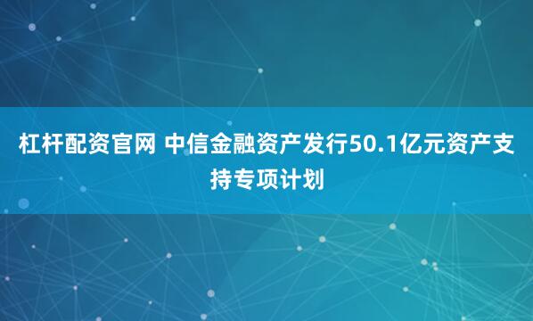 杠杆配资官网 中信金融资产发行50.1亿元资产支持专项计划