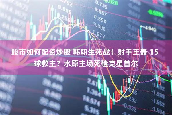 股市如何配资炒股 韩职生死战！射手王轰 15 球救主？水原主场死磕克星首尔