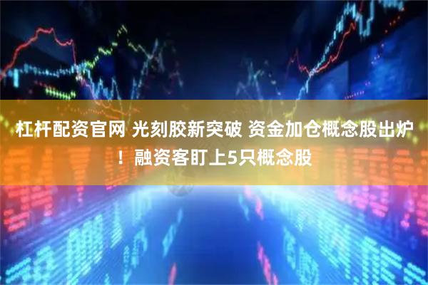 杠杆配资官网 光刻胶新突破 资金加仓概念股出炉！融资客盯上5只概念股
