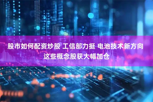 股市如何配资炒股 工信部力挺 电池技术新方向 这些概念股获大幅加仓