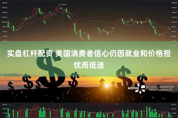 实盘杠杆配资 美国消费者信心仍因就业和价格担忧而低迷