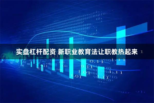 实盘杠杆配资 新职业教育法让职教热起来