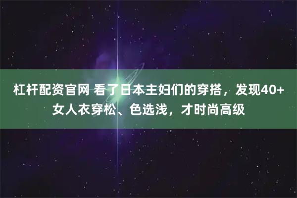 杠杆配资官网 看了日本主妇们的穿搭，发现40+女人衣穿松、色选浅，才时尚高级