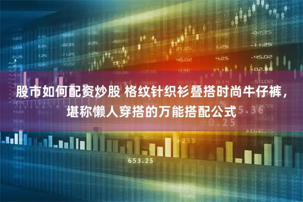 股市如何配资炒股 格纹针织衫叠搭时尚牛仔裤，堪称懒人穿搭的万能搭配公式