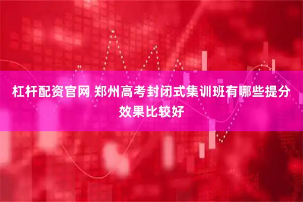 杠杆配资官网 郑州高考封闭式集训班有哪些提分效果比较好