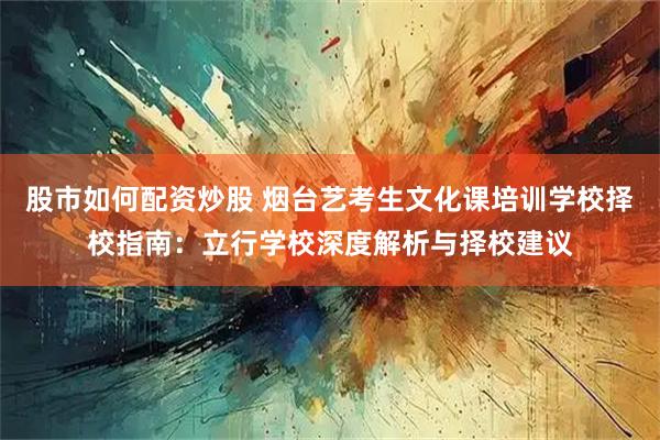 股市如何配资炒股 烟台艺考生文化课培训学校择校指南：立行学校深度解析与择校建议
