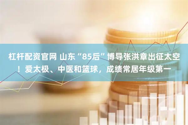 杠杆配资官网 山东“85后”博导张洪章出征太空！爱太极、中医和篮球，成绩常居年级第一