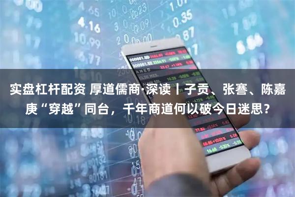 实盘杠杆配资 厚道儒商·深读丨子贡、张謇、陈嘉庚“穿越”同台，千年商道何以破今日迷思？