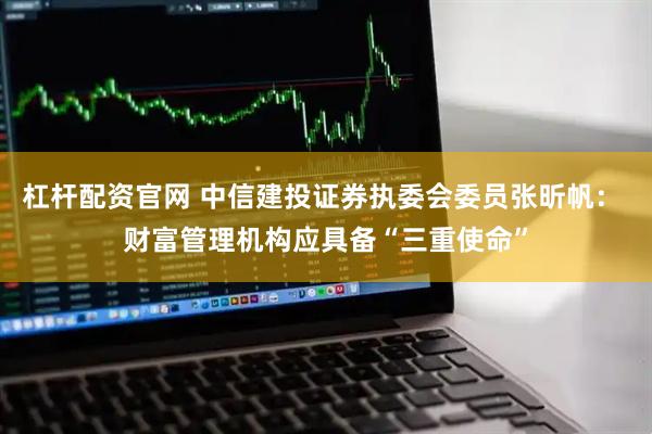 杠杆配资官网 中信建投证券执委会委员张昕帆： 财富管理机构应具备“三重使命”