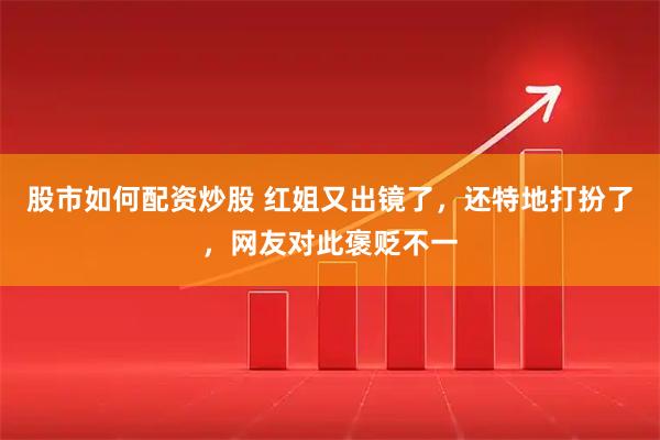 股市如何配资炒股 红姐又出镜了，还特地打扮了，网友对此褒贬不一