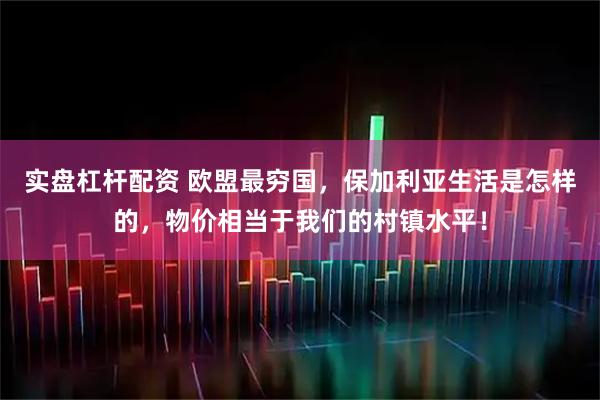 实盘杠杆配资 欧盟最穷国，保加利亚生活是怎样的，物价相当于我们的村镇水平！