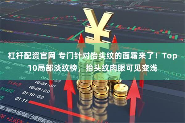 杠杆配资官网 专门针对抬头纹的面霜来了！Top10局部淡纹榜，抬头纹肉眼可见变浅