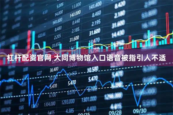 杠杆配资官网 大同博物馆入口语音被指引人不适