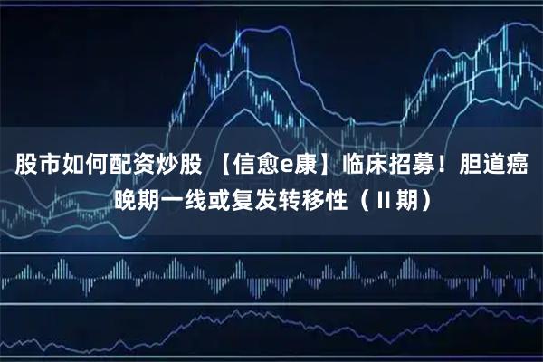 股市如何配资炒股 【信愈e康】临床招募！胆道癌晚期一线或复发转移性（Ⅱ期）