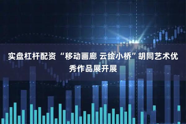 实盘杠杆配资 “移动画廊 云绘小桥”胡同艺术优秀作品展开展