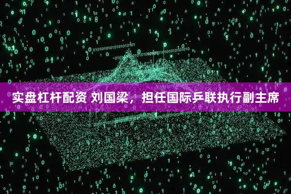 实盘杠杆配资 刘国梁，担任国际乒联执行副主席