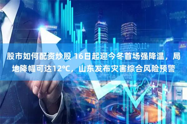 股市如何配资炒股 16日起迎今冬首场强降温，局地降幅可达12℃，山东发布灾害综合风险预警