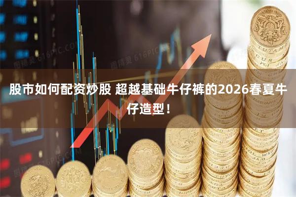 股市如何配资炒股 超越基础牛仔裤的2026春夏牛仔造型！