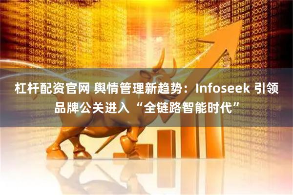 杠杆配资官网 舆情管理新趋势：Infoseek 引领品牌公关进入 “全链路智能时代”