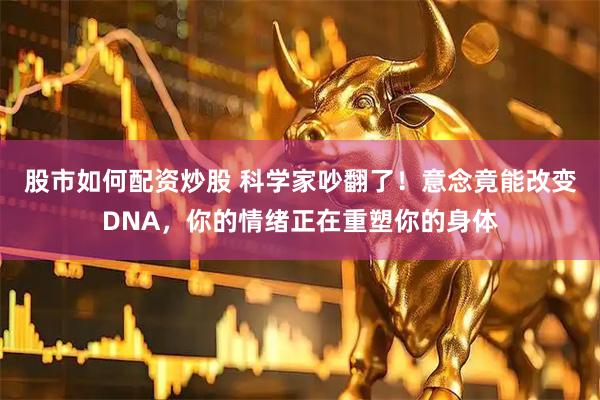 股市如何配资炒股 科学家吵翻了！意念竟能改变DNA，你的情绪正在重塑你的身体
