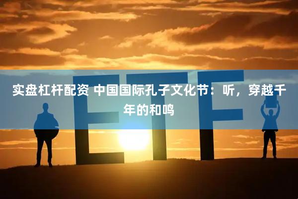 实盘杠杆配资 中国国际孔子文化节：听，穿越千年的和鸣