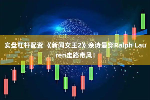 实盘杠杆配资 《新闻女王2》佘诗曼穿Ralph Lauren走路带风！