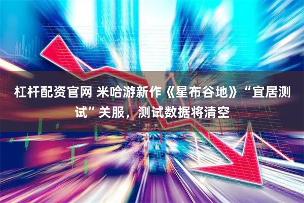 杠杆配资官网 米哈游新作《星布谷地》“宜居测试”关服，测试数据将清空