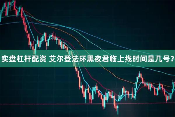 实盘杠杆配资 艾尔登法环黑夜君临上线时间是几号？
