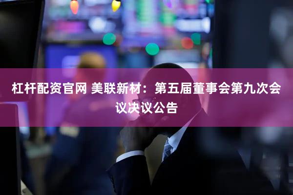 杠杆配资官网 美联新材：第五届董事会第九次会议决议公告