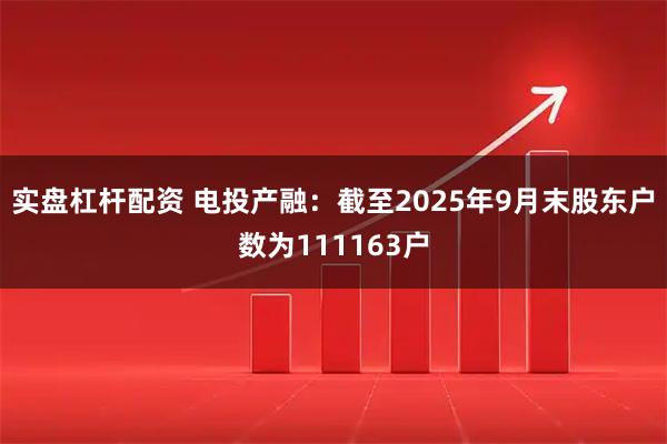 实盘杠杆配资 电投产融：截至2025年9月末股东户数为111163户