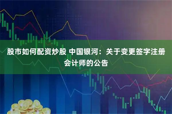 股市如何配资炒股 中国银河：关于变更签字注册会计师的公告
