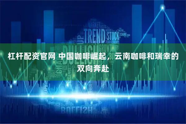 杠杆配资官网 中国咖啡崛起，云南咖啡和瑞幸的双向奔赴