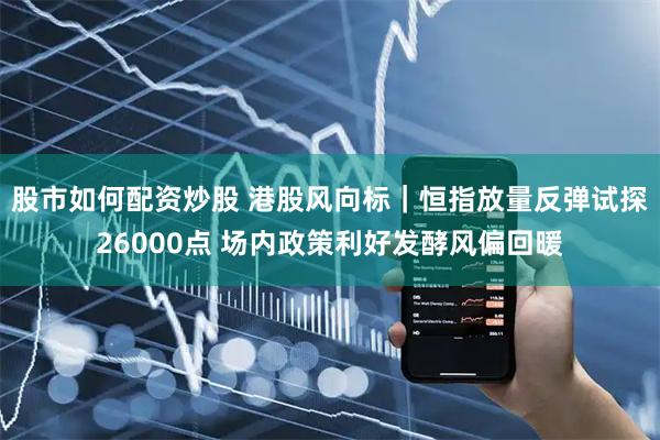 股市如何配资炒股 港股风向标｜恒指放量反弹试探26000点 场内政策利好发酵风偏回暖