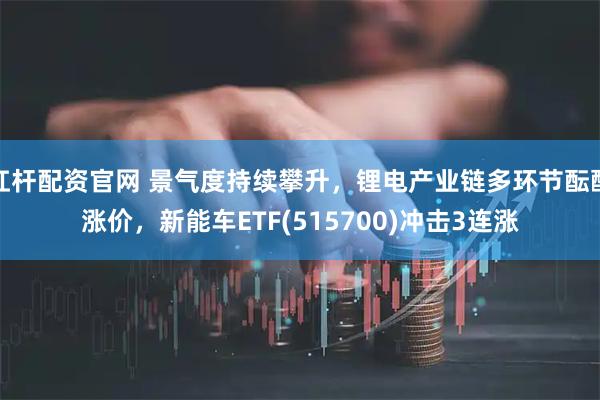 杠杆配资官网 景气度持续攀升，锂电产业链多环节酝酿涨价，新能车ETF(515700)冲击3连涨