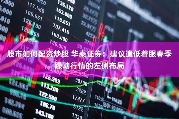 股市如何配资炒股 华泰证券：建议逢低着眼春季躁动行情的左侧布局