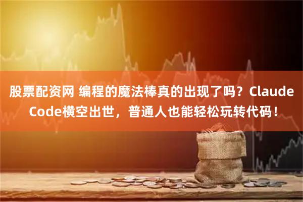 股票配资网 编程的魔法棒真的出现了吗？Claude Code横空出世，普通人也能轻松玩转代码！