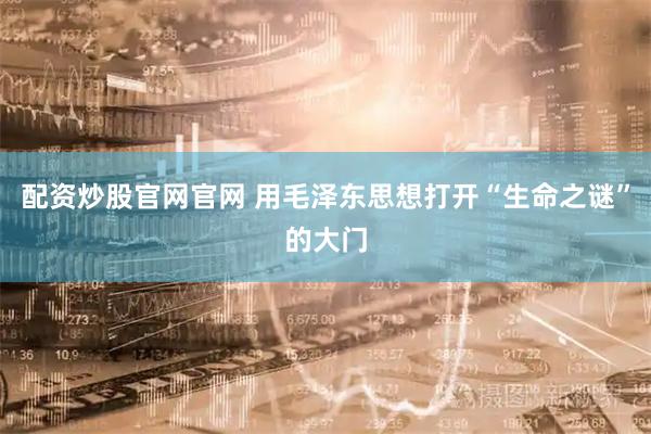 配资炒股官网官网 用毛泽东思想打开“生命之谜”的大门