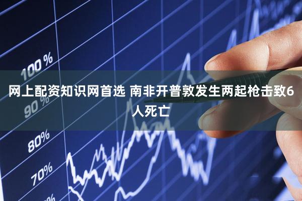 网上配资知识网首选 南非开普敦发生两起枪击致6人死亡