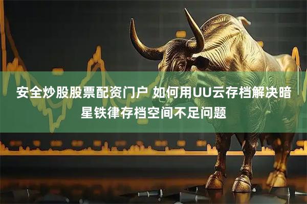 安全炒股股票配资门户 如何用UU云存档解决暗星铁律存档空间不足问题