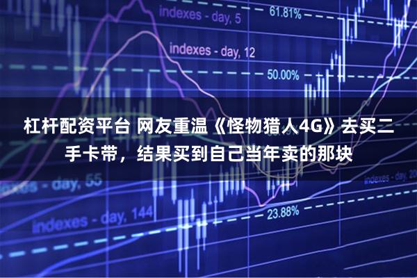 杠杆配资平台 网友重温《怪物猎人4G》去买二手卡带，结果买到自己当年卖的那块