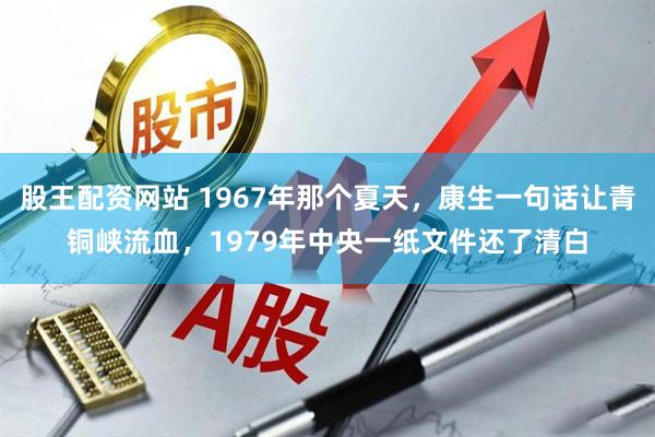 股王配资网站 1967年那个夏天，康生一句话让青铜峡流血，1979年中央一纸文件还了清白