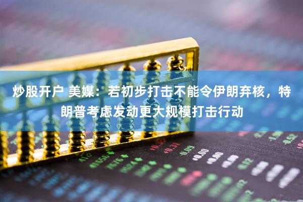 炒股开户 美媒：若初步打击不能令伊朗弃核，特朗普考虑发动更大规模打击行动