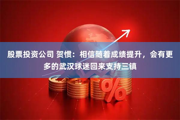 股票投资公司 贺惯：相信随着成绩提升，会有更多的武汉球迷回来支持三镇