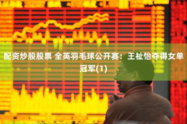 配资炒股股票 全英羽毛球公开赛：王祉怡夺得女单冠军(1)