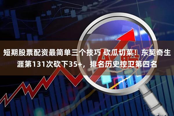 短期股票配资最简单三个技巧 砍瓜切菜！东契奇生涯第131次砍下35+，排名历史控卫第四名