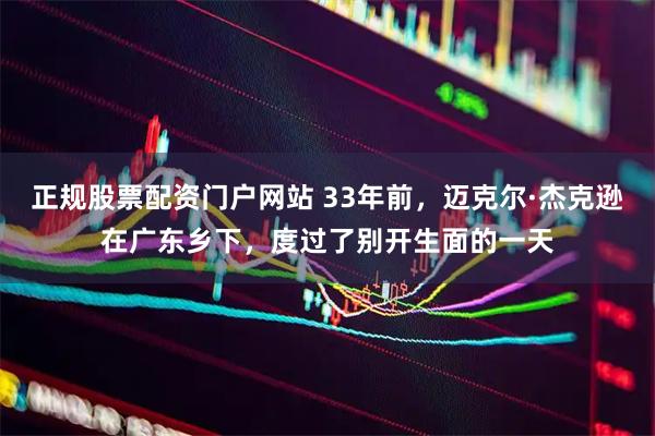正规股票配资门户网站 33年前，迈克尔·杰克逊在广东乡下，度过了别开生面的一天
