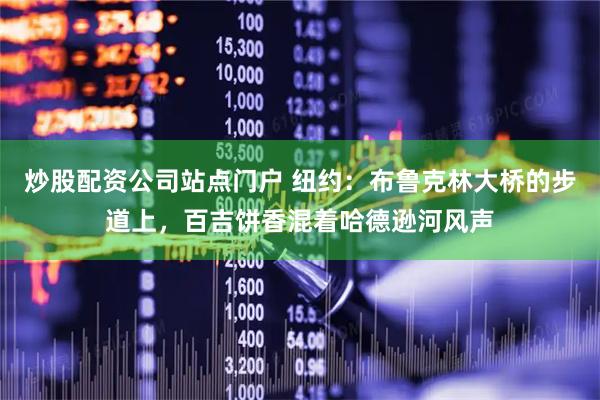 炒股配资公司站点门户 纽约：布鲁克林大桥的步道上，百吉饼香混着哈德逊河风声