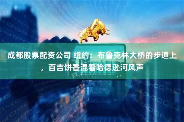 成都股票配资公司 纽约：布鲁克林大桥的步道上，百吉饼香混着哈德逊河风声