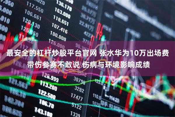 最安全的杠杆炒股平台官网 张水华为10万出场费 带伤参赛不敢说 伤病与环境影响成绩