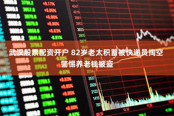 武汉股票配资开户 82岁老太积蓄被快递员掏空 警惕养老钱被盗